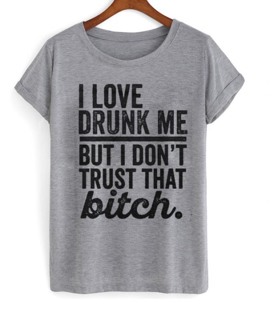 I Love Drunk Me But I Don't Trust That Bitch Shirt