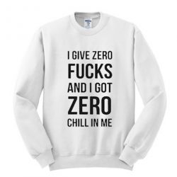 I give zero fucks and I got zero chill in me sweatshirt