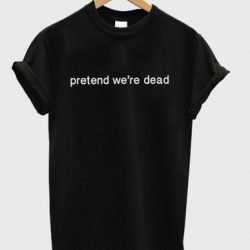 pretend we're dead t-shirt