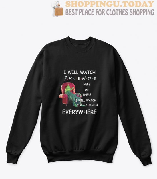 Grinch I will watch friends here or there I will watch friends everywhere Sweatshirt