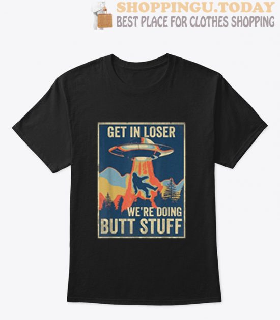 Get In Loser We're Doing Butt Stuff T Shirt