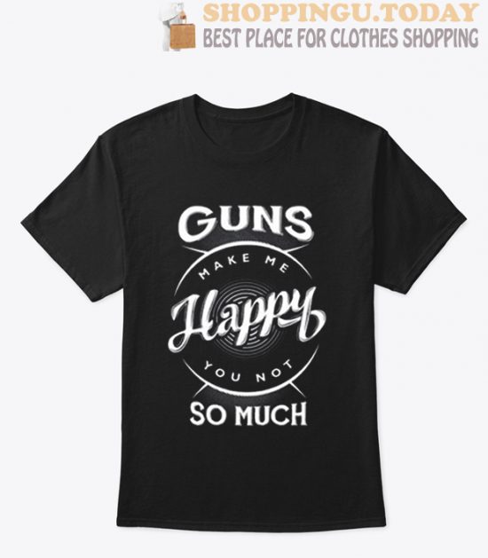 Guns Make Me Happy You Not So Much T Shirt