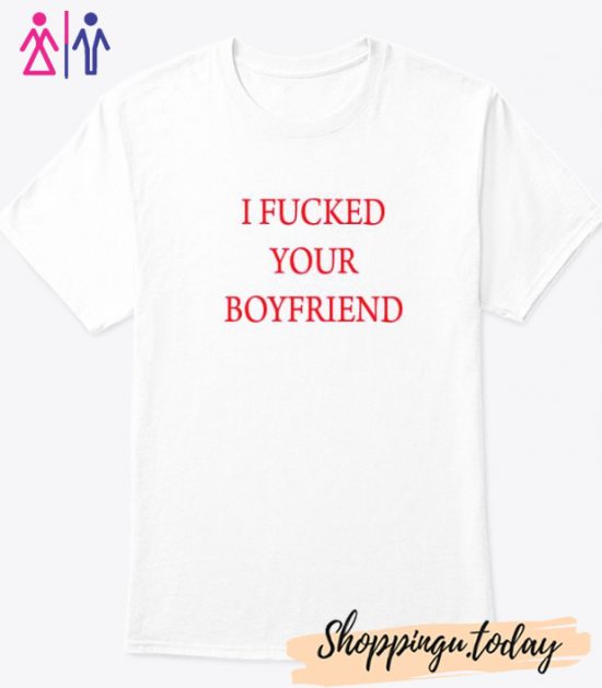 I Fucked Your Boyfriend T-shirt