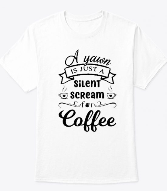 A yawn is Just a Silent Scream For Coffee T Shirt