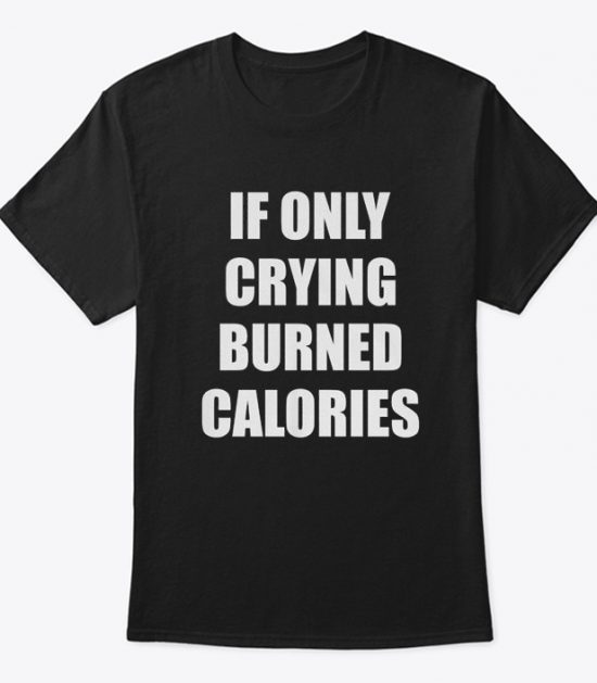 If Only Crying Burned Calories T Shirt