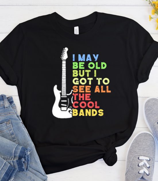 I May Be Old But I Got To See All The Cool Bands Cool Trending T Shirt