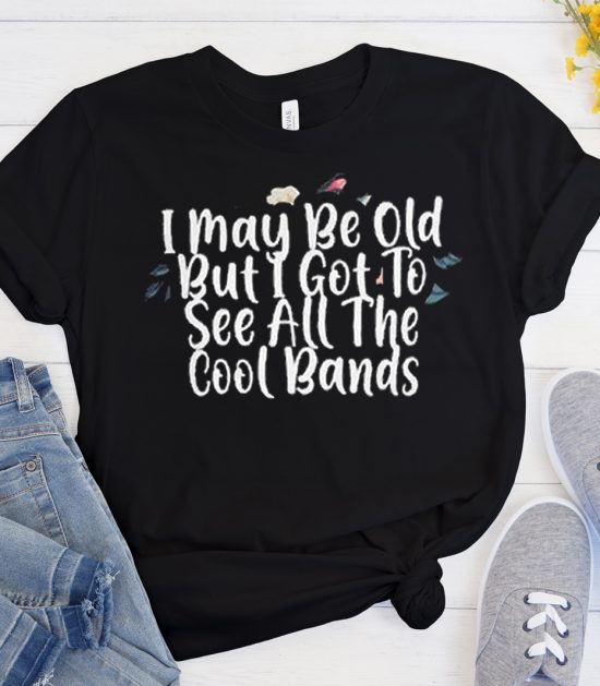 I May Be Old But I Got To See All The Cool Bands Funny Cool Trending T Shirt