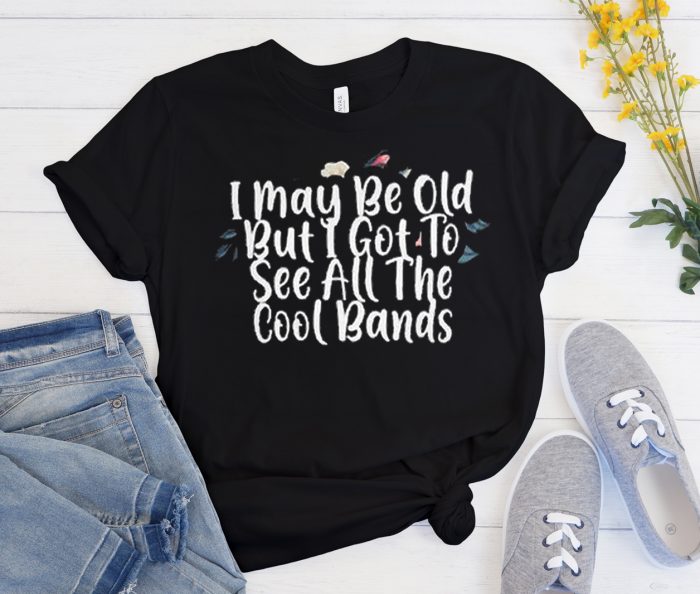 I May Be Old But I Got To See All The Cool Bands Funny Cool Trending T Shirt