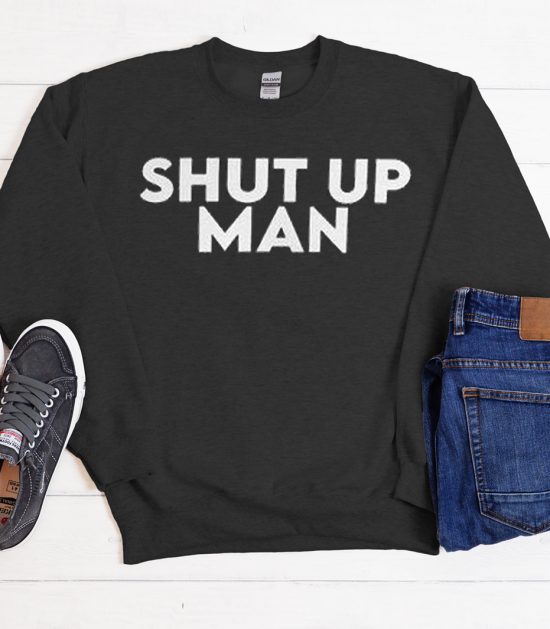 Shut Up Man Cool Trending Sweatshirt