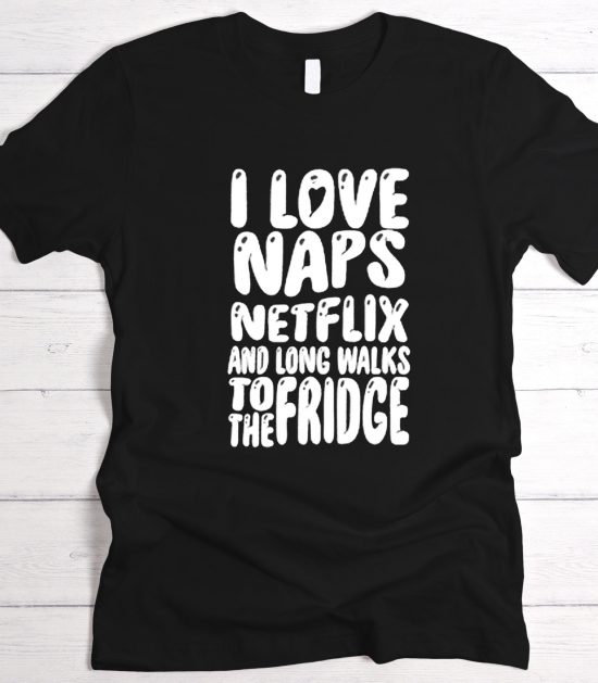 i love naps netflix and long walks to the fridge t-shirt