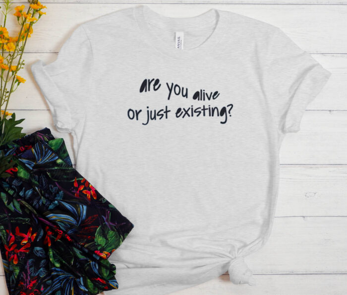 Are You Alive Or Just Existing T-shirt